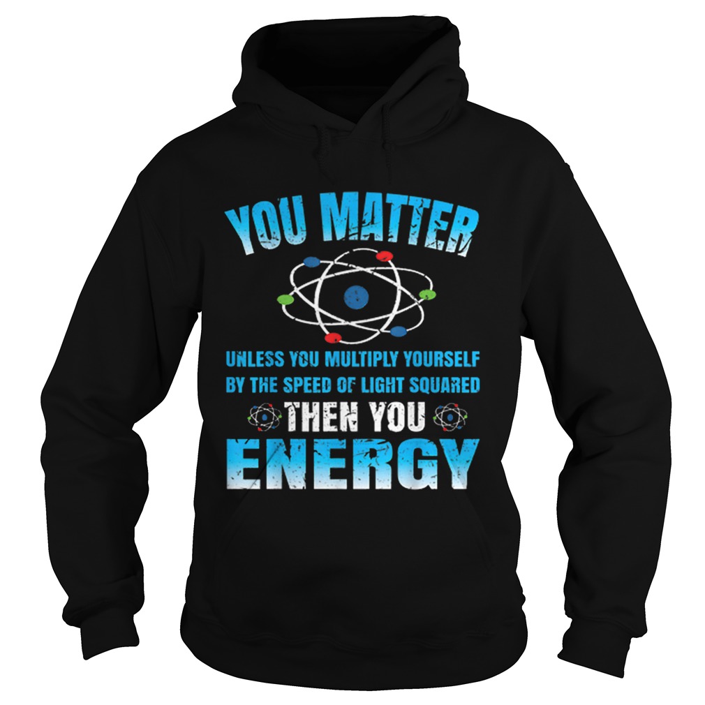 You Matter Unless Then You Energy Science Funny Gift Hoodie