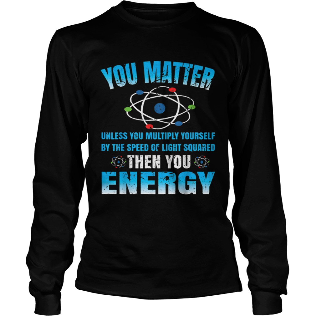 You Matter Unless Then You Energy Science Funny Gift LongSleeve