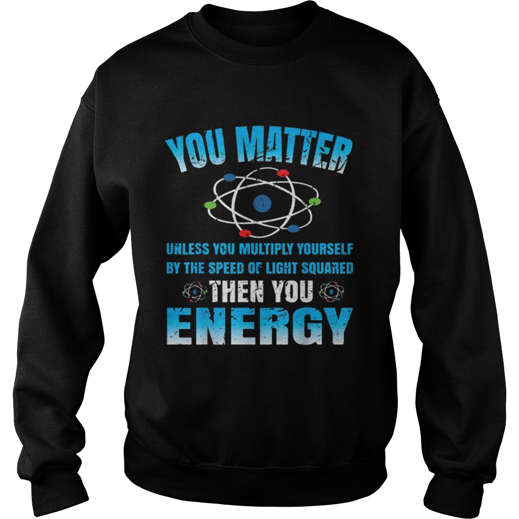 You Matter Unless Then You Energy Science Funny Gift Sweatshirt