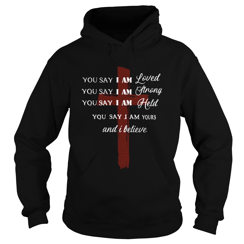 You say I am loved you say I am strong you say I am held you say I am yours and I believe Jesus shi Hoodie