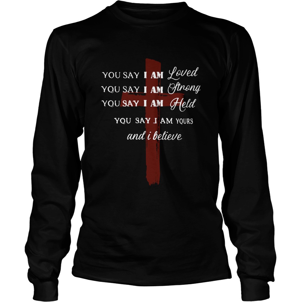You say I am loved you say I am strong you say I am held you say I am yours and I believe Jesus shi LongSleeve