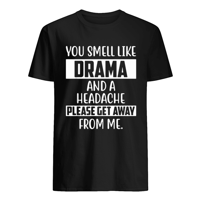 You smell like Drama and a headache please get away from me shirt
