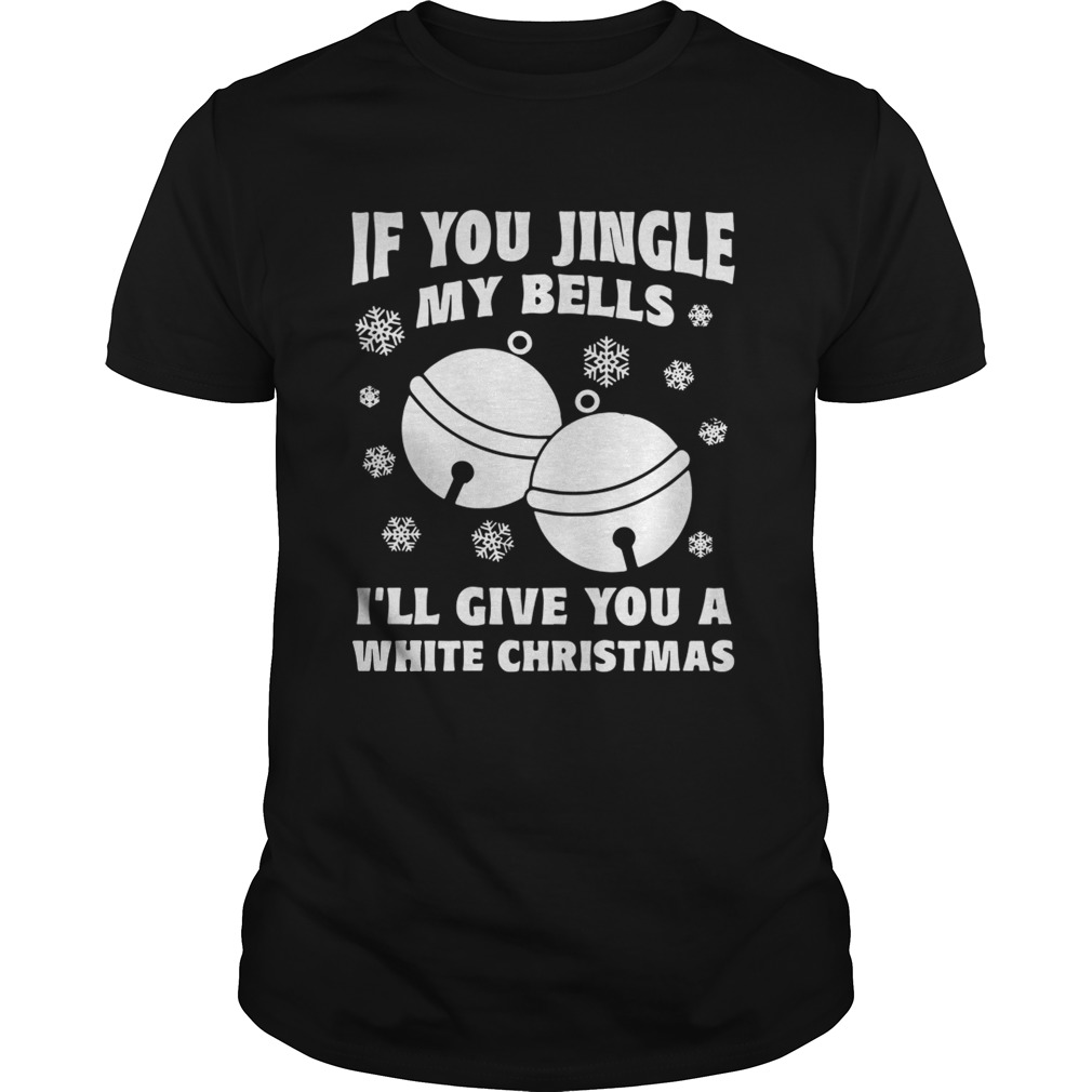 If you jingle my bells I’ll give you a white Christmas ugly shirt