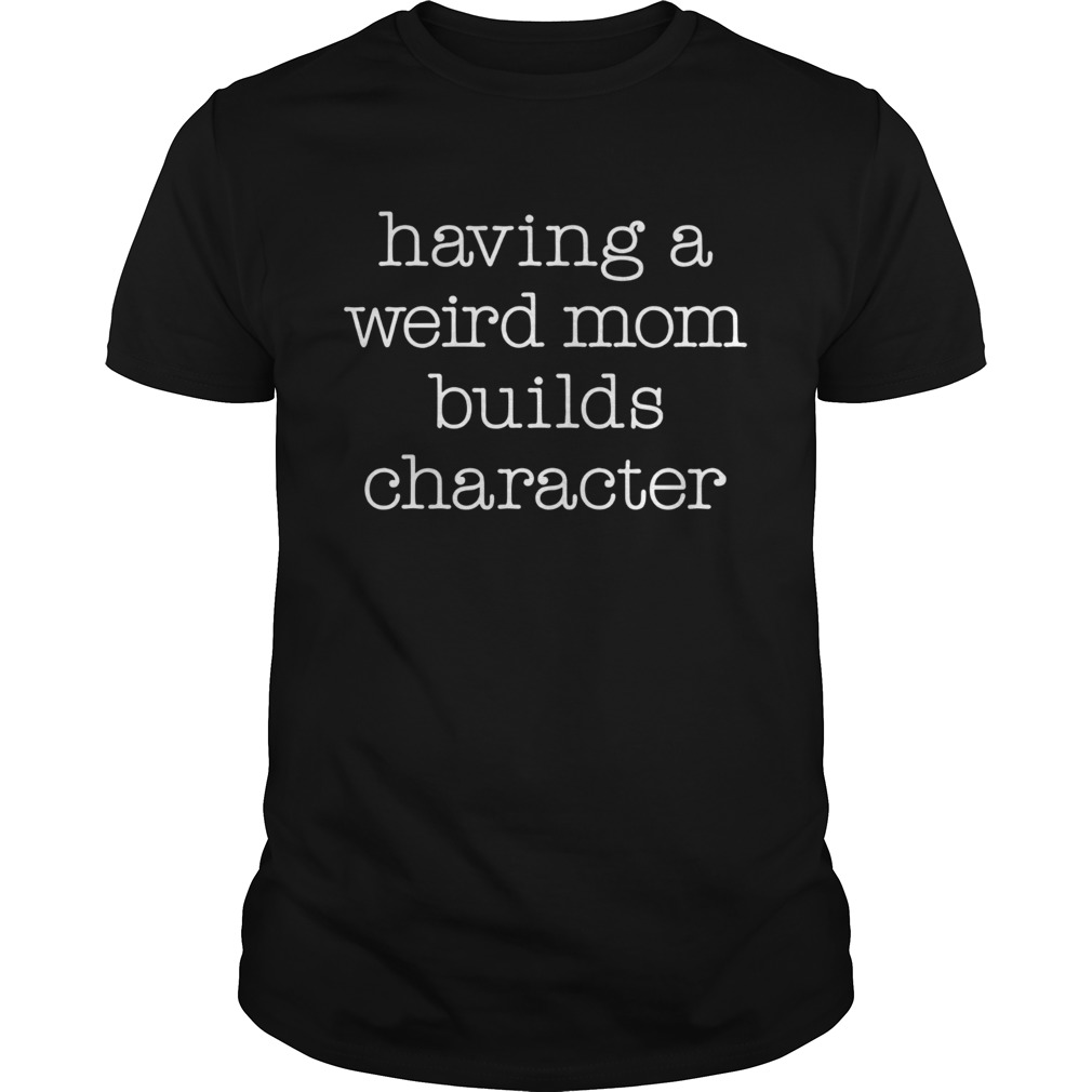 Having a weird mom builds character shirt