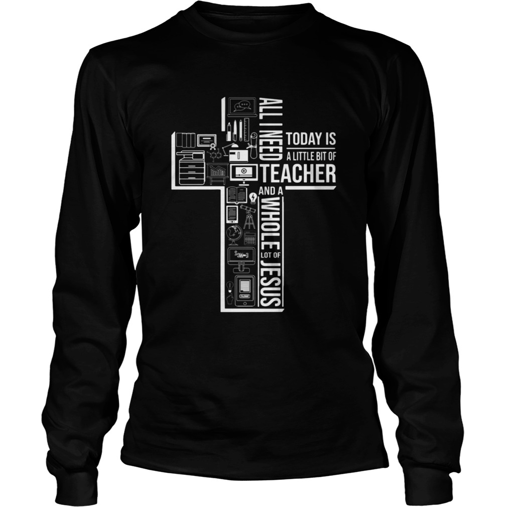 All I Need Today Is A Little Bit Of Teacher And Jesus LongSleeve