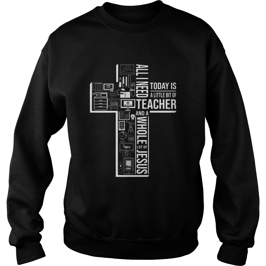 All I Need Today Is A Little Bit Of Teacher And Jesus Sweatshirt