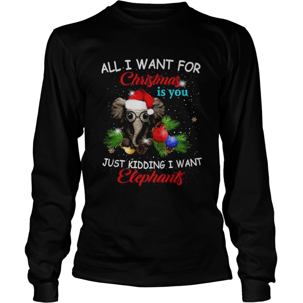 All I want for Christmas is you just kidding I want elephants LongSleeve