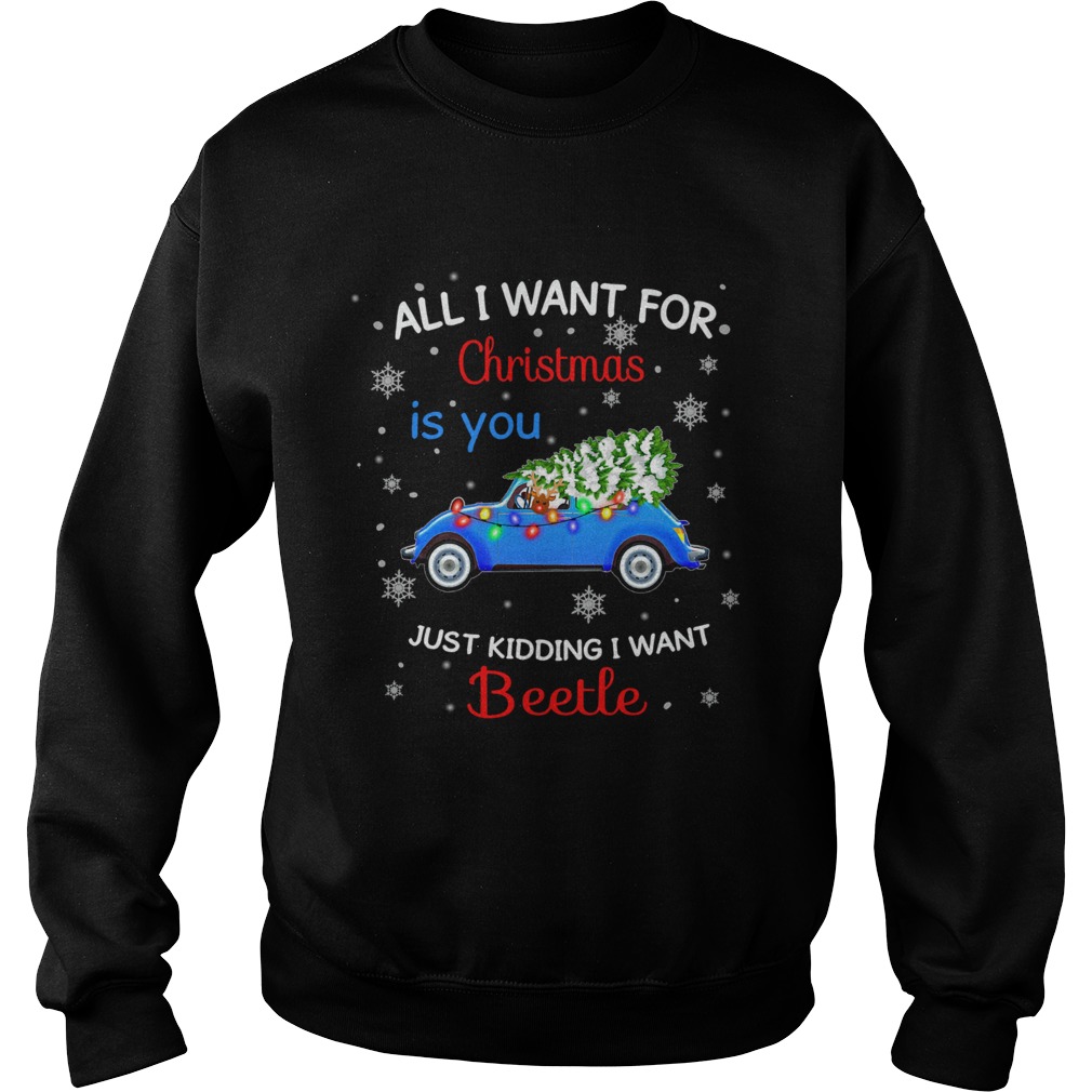 All I want for christmas is you just kidding I want Beetle Sweatshirt