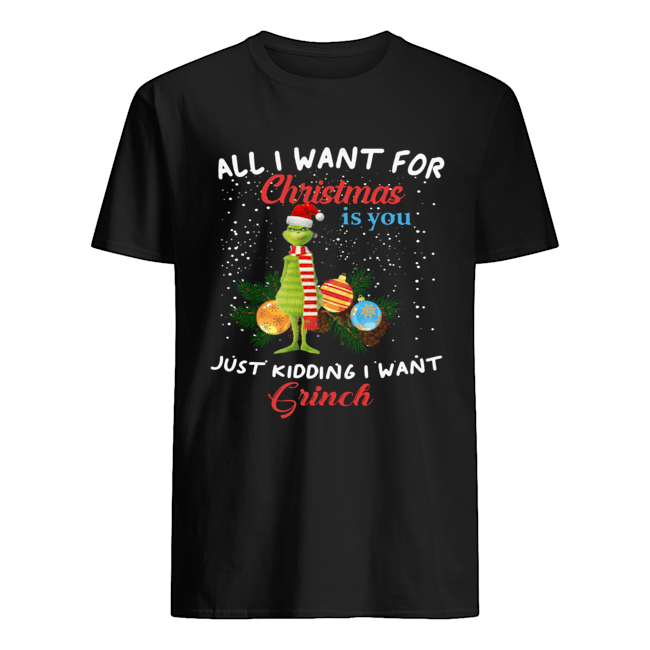 All I want for christmas is you just kidding I want Grinch christmas shirt