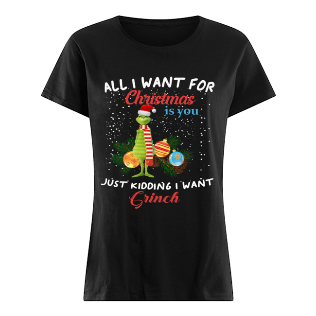 All I want for christmas is you just kidding I want Grinch christmas Classic Women's T-shirt