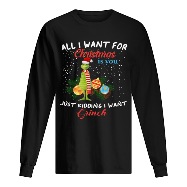 All I want for christmas is you just kidding I want Grinch christmas Long Sleeved T-shirt 