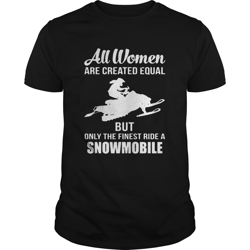 All women are created equal but only the finest ride a snowmobile shirt