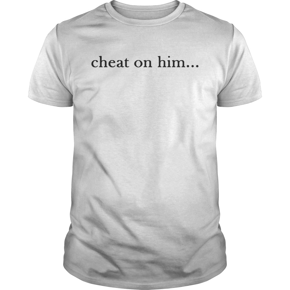 Cheat On Him shirt