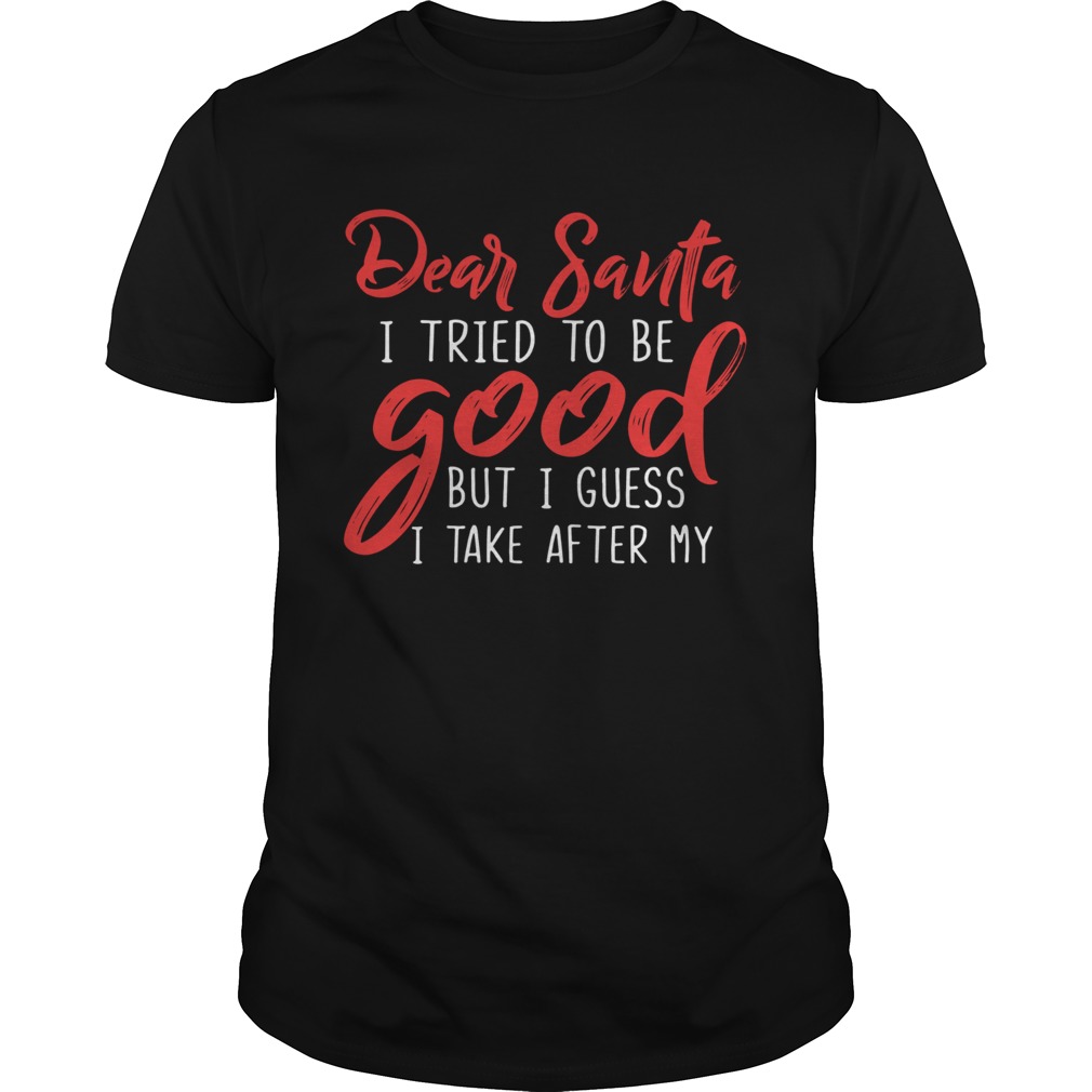 Dear Santa I Tried To Be Good But I Guess I Take After My shirt