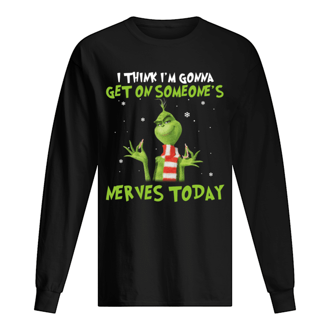 Grinch I think I’m gonna get on someone’s Nerves today Christmas Long Sleeved T-shirt 