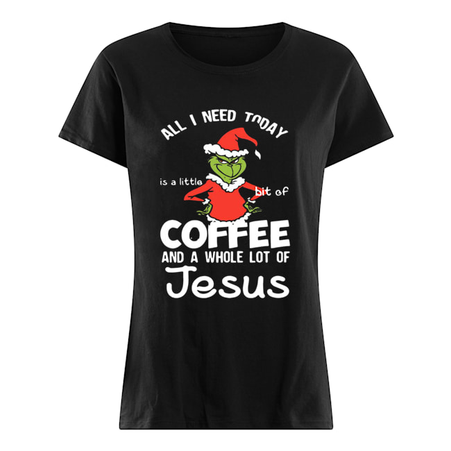 Grinch all I need today Coffee and a whole lot of Jesus Classic Women's T-shirt