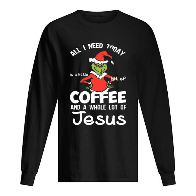 Grinch all I need today Coffee and a whole lot of Jesus Long Sleeved T-shirt 