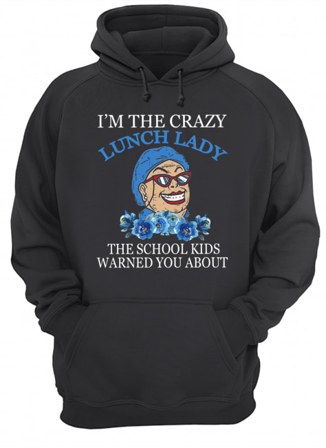 I’m The Crazy Lunch Lady The School Kids Warned You About Shirt Unisex Hoodie