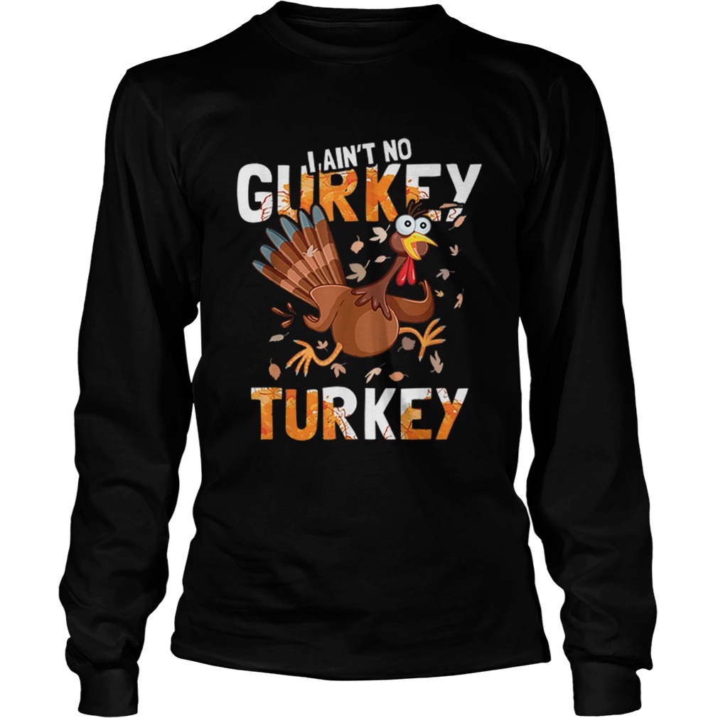 I Aint No Gurkey Turkey Hyperactive Funny Thanksgiving Gift LongSleeve