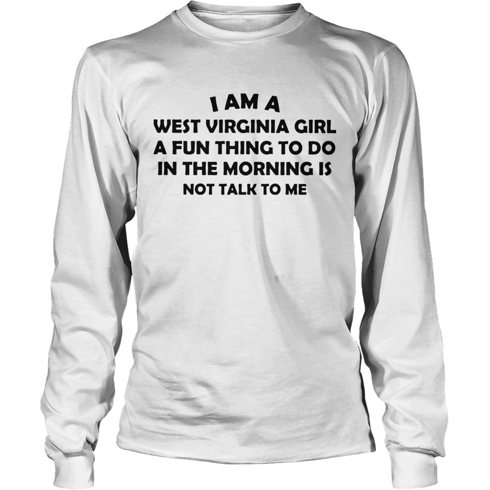 I Am A West Virginia Girl A Fun Thing To Do In The Morning Is Not Talk To Me LongSleeve