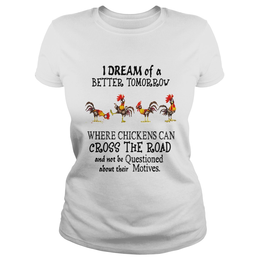I Dream of a Better Tomorrow Where Chickens Can Cross The Road And Not Be Questioned About Their Mo Classic Ladies