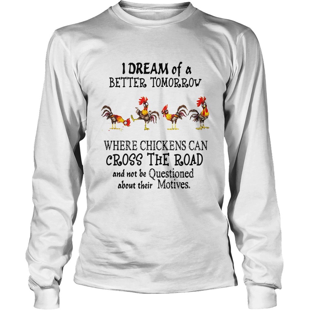 I Dream of a Better Tomorrow Where Chickens Can Cross The Road And Not Be Questioned About Their Mo LongSleeve