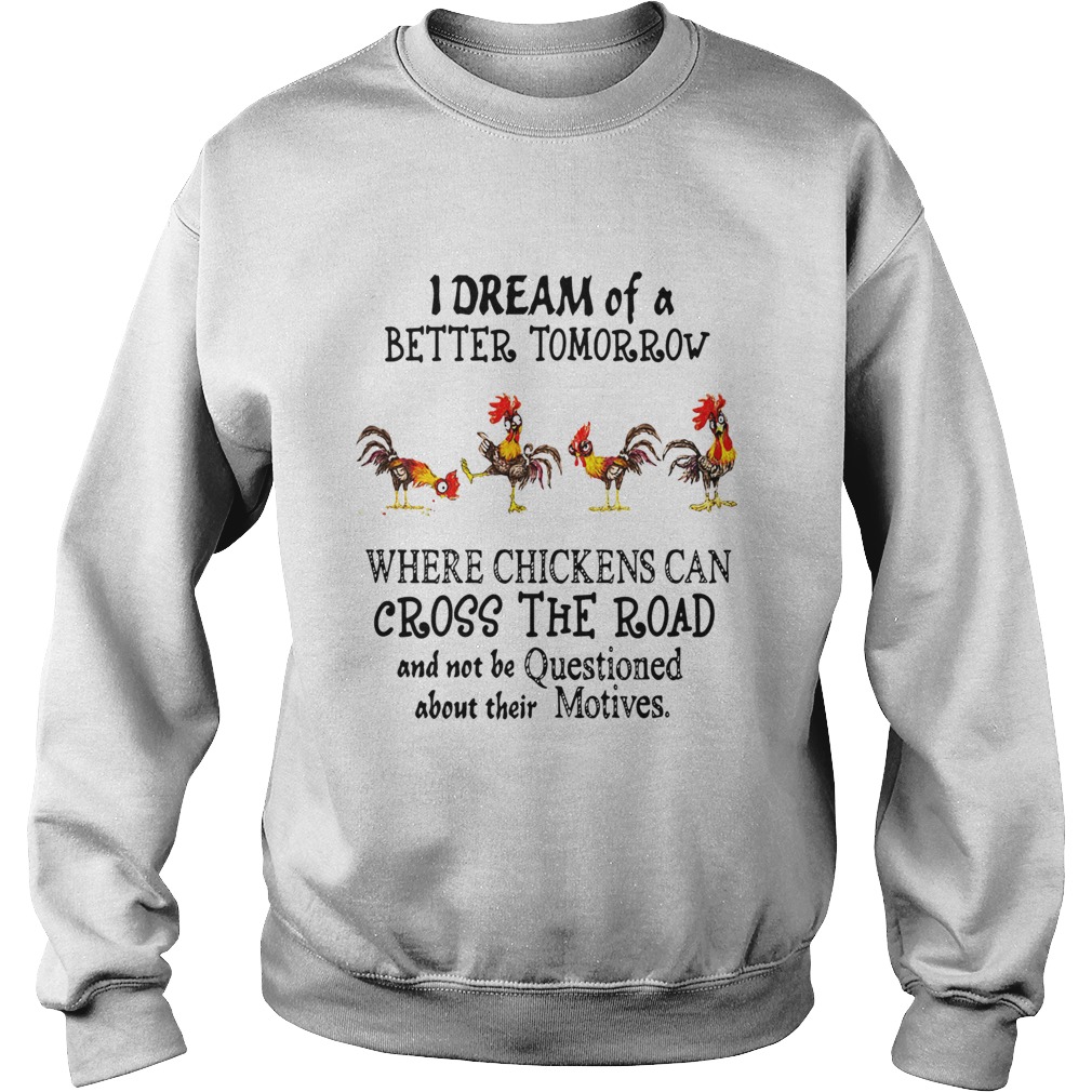 I Dream of a Better Tomorrow Where Chickens Can Cross The Road And Not Be Questioned About Their Mo Sweatshirt