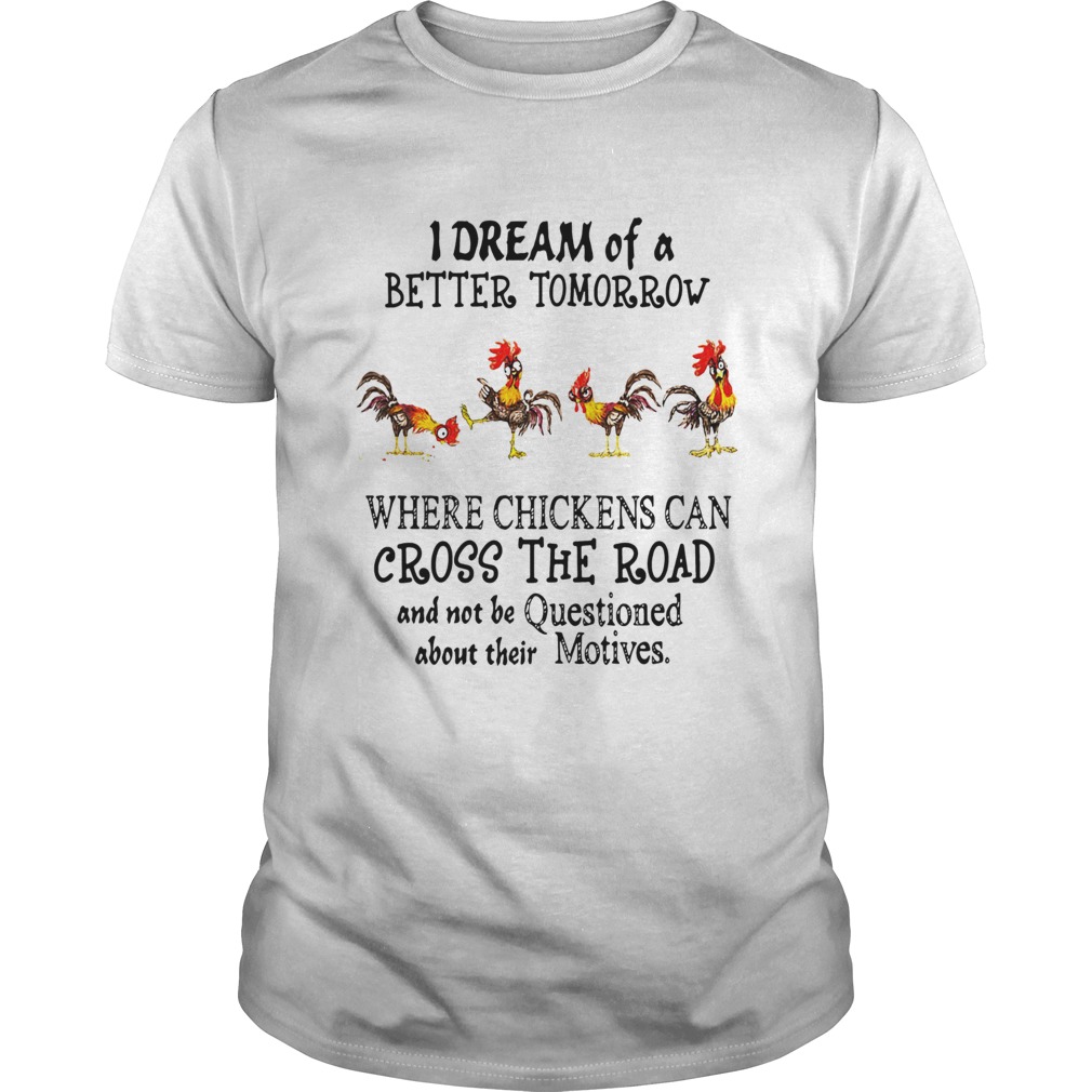 I Dream of a Better Tomorrow Where Chickens Can Cross The Road And Not Be Questioned About Their Motives shirt