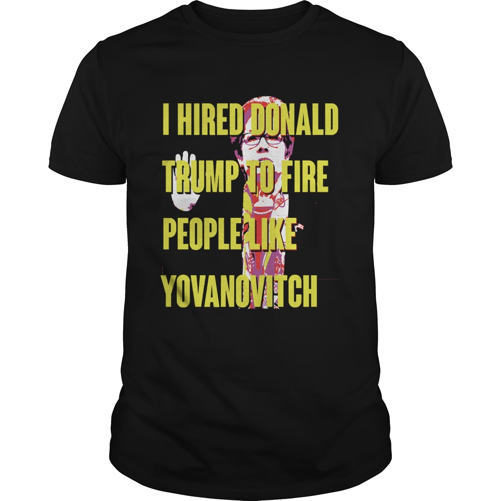 I Hired Donald Trump To Fire People Like Yovanovitch shirt