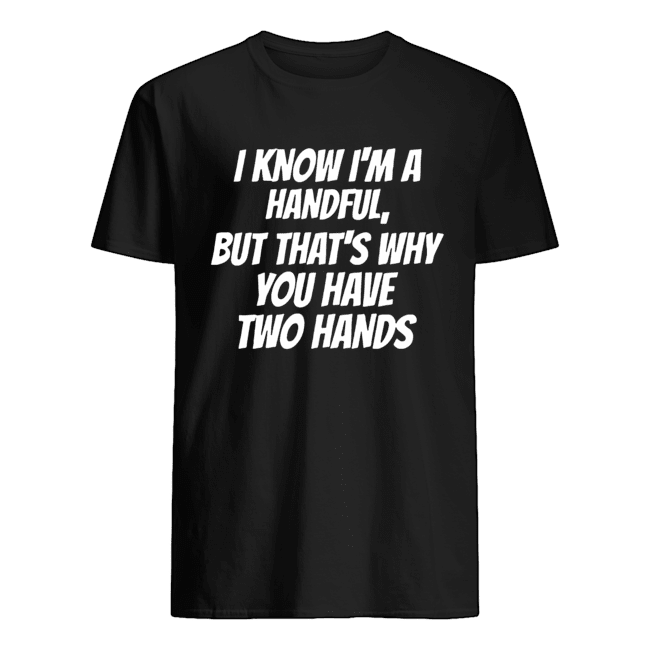 I Know I'm A Handful But That's Why You Got Two Hands shirt