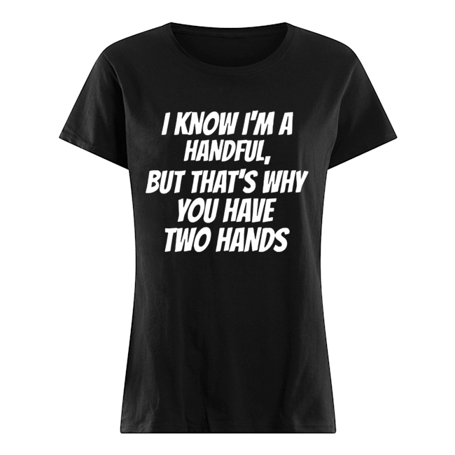 I Know I'm A Handful But That's Why You Got Two Hands Classic Women's T-shirt