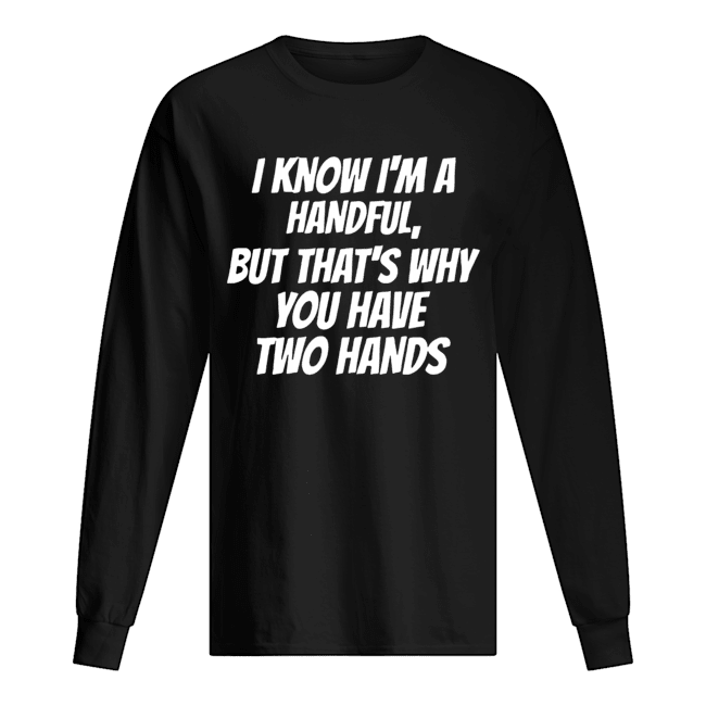 I Know I'm A Handful But That's Why You Got Two Hands Long Sleeved T-shirt 