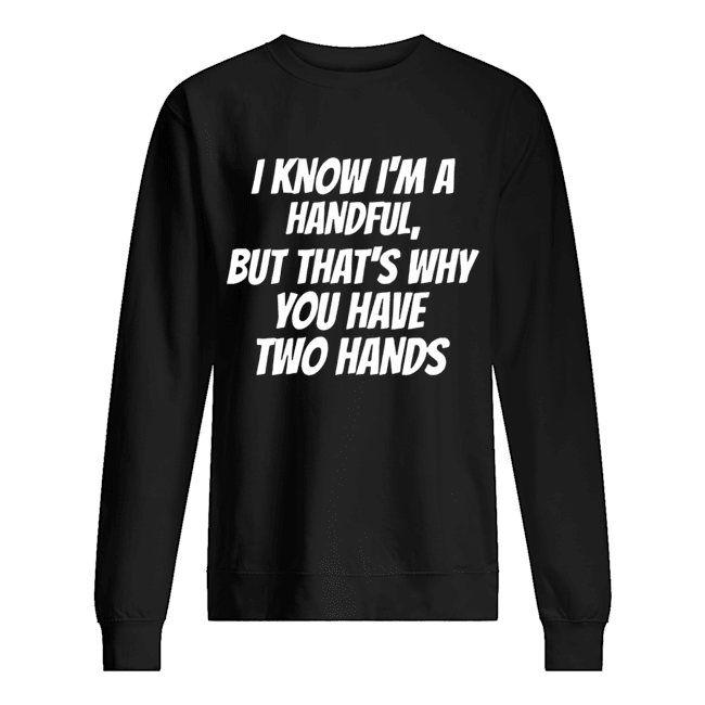 I Know I'm A Handful But That's Why You Got Two Hands Unisex Sweatshirt