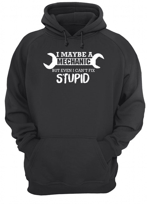 I Maybe A Mechanic But Even I Can't Fix Stupid Unisex Hoodie