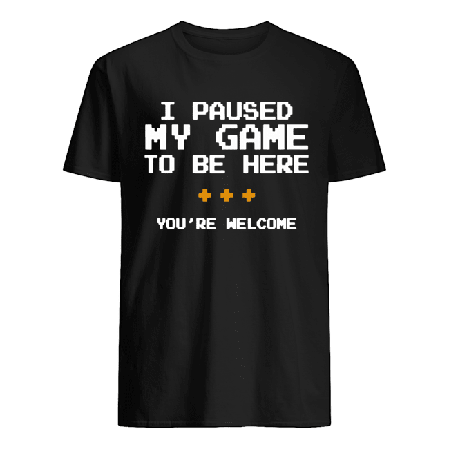 I Pause My Game To Be Here You're Welcome shirt
