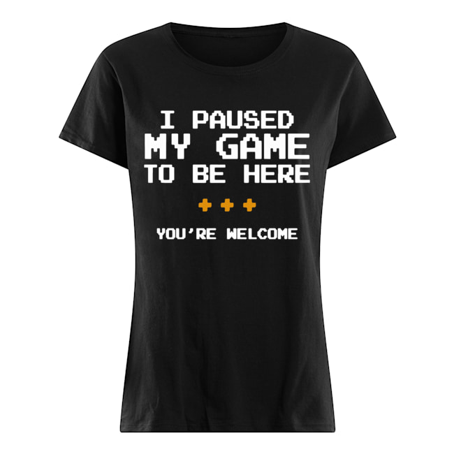 I Pause My Game To Be Here You're Welcome Classic Women's T-shirt