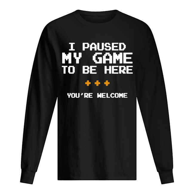 I Pause My Game To Be Here You're Welcome Long Sleeved T-shirt 