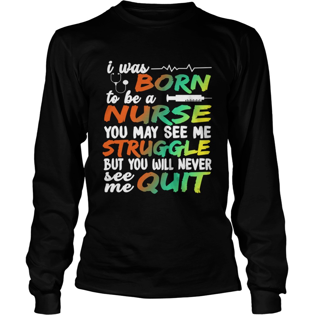 I Was Born To Be A Nurse You May See me Struggle But You Will Never See Me Quit LongSleeve