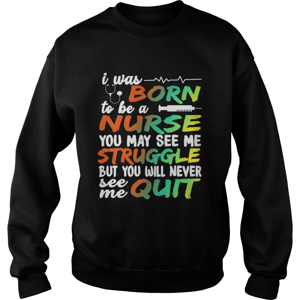 I Was Born To Be A Nurse You May See me Struggle But You Will Never See Me Quit Sweatshirt