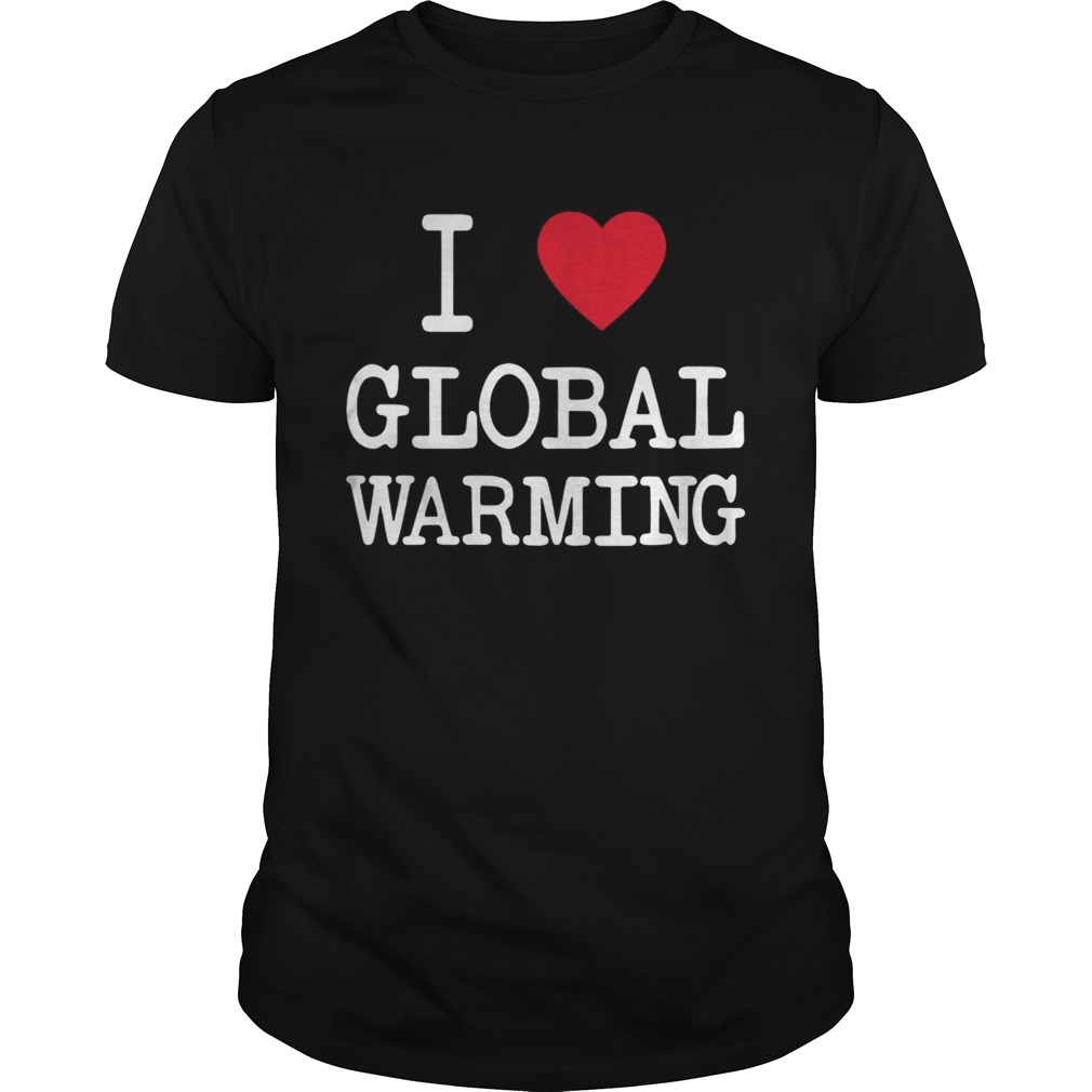 I love Global Warming shirt