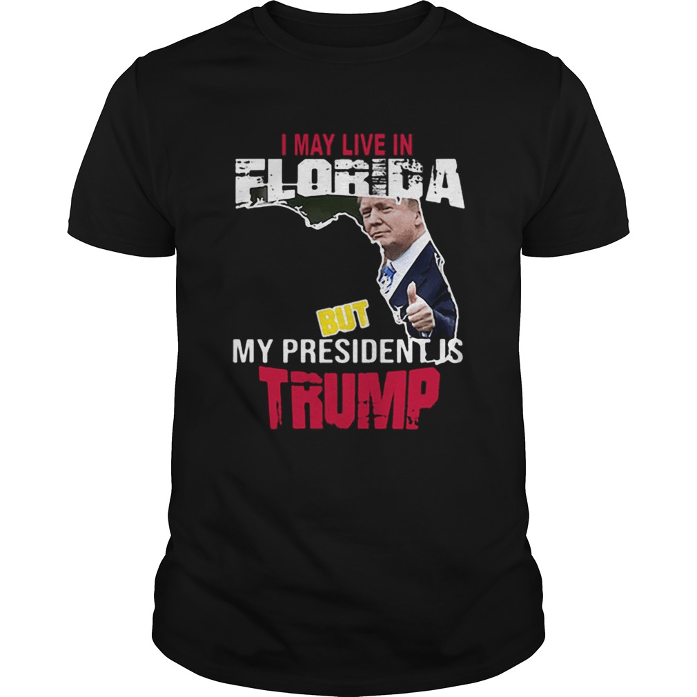 I may live in Florida but my president is Trump shirt