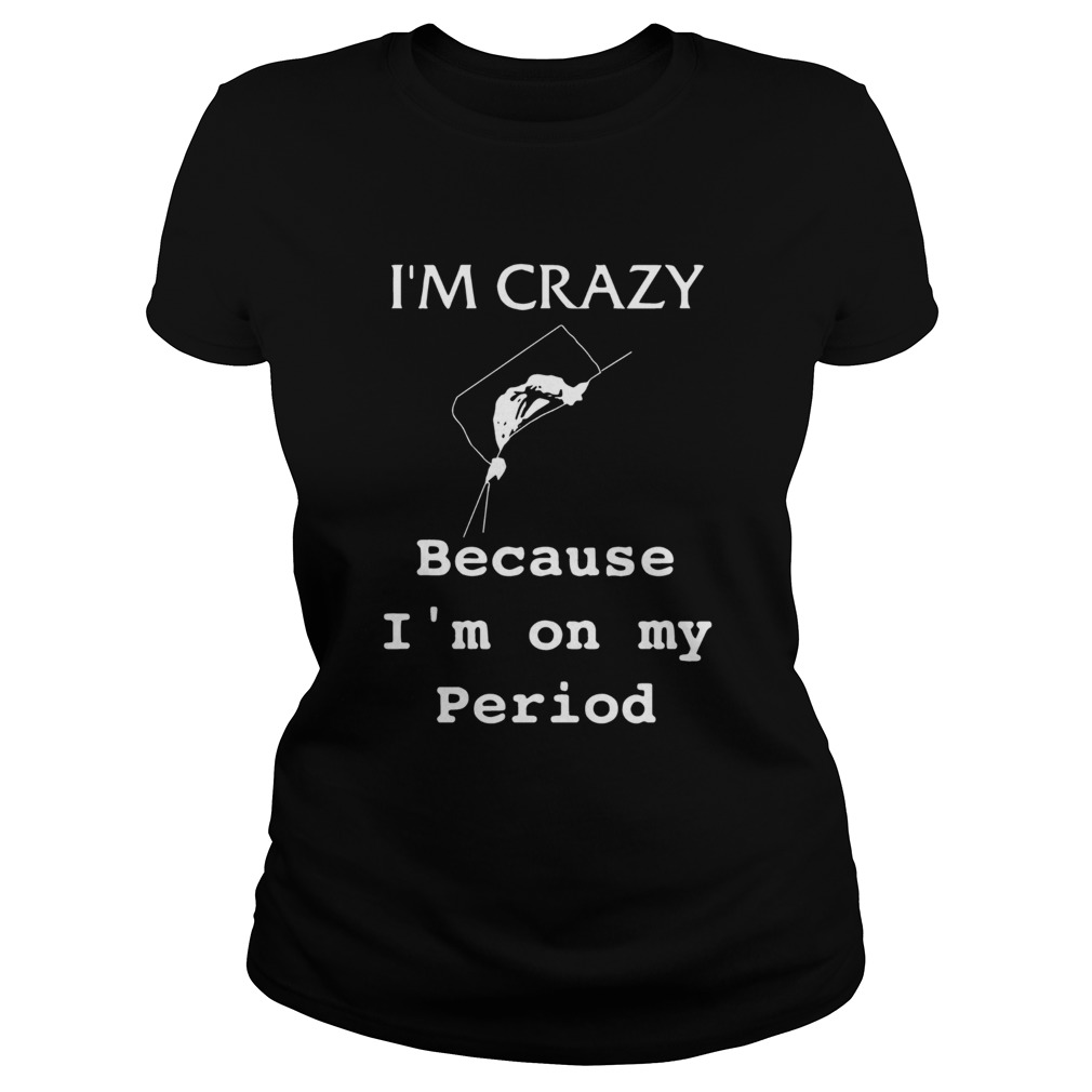 Im crazy because Im on my period Classic Ladies