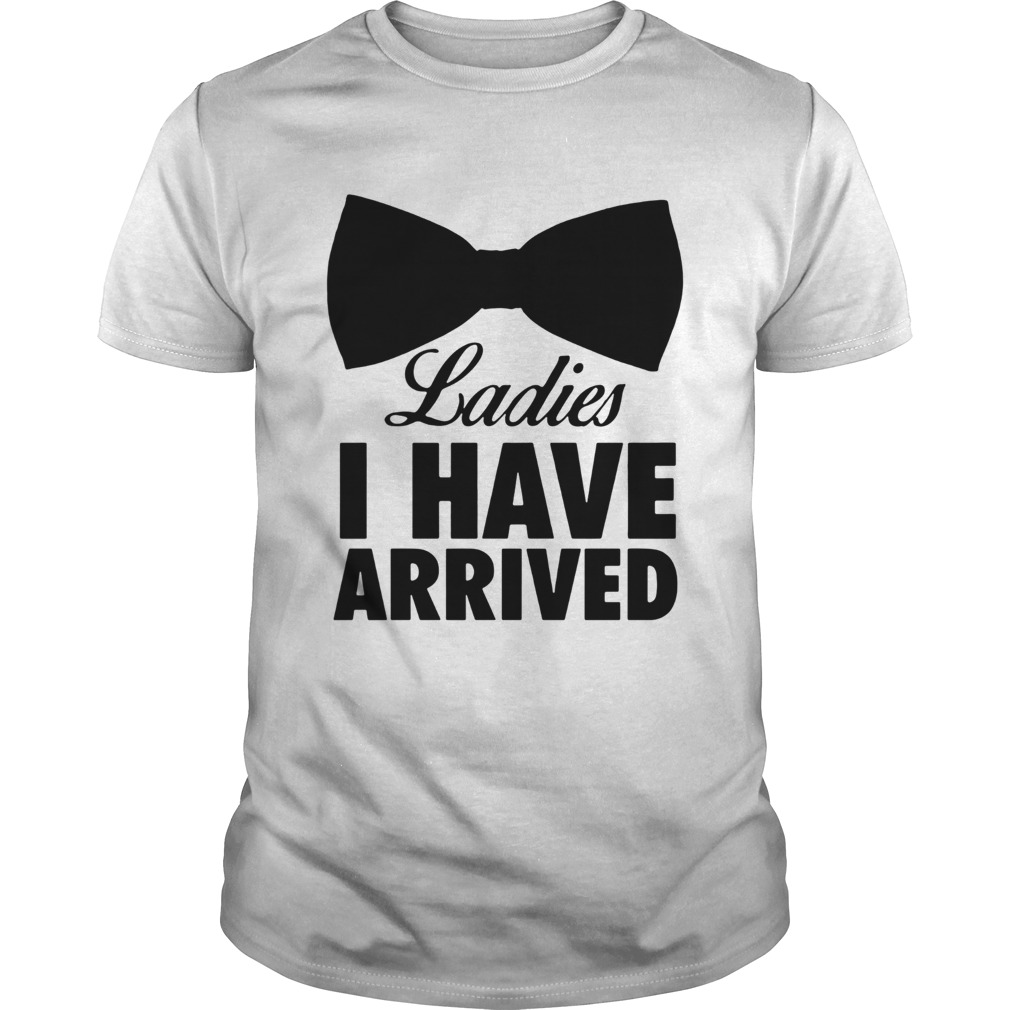 Ladies I have arrived shirt