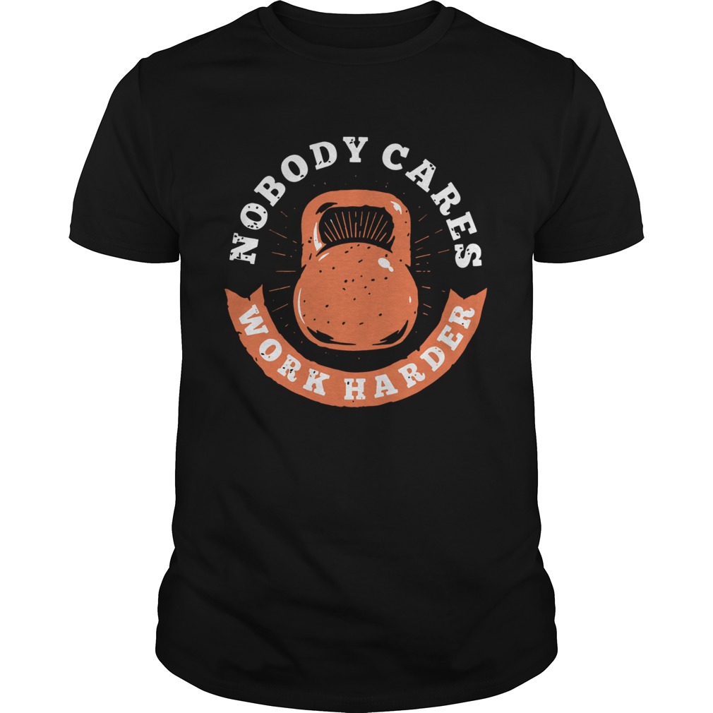 Nobody Cares Work Harder Fitness Gym Lover Funny shirt