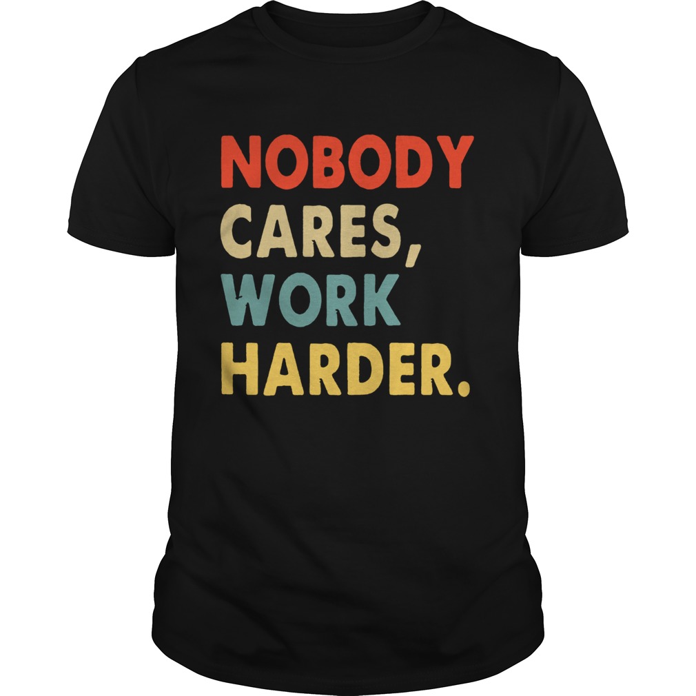 Nobody Cares Work Harder Motivational Quotes shirt