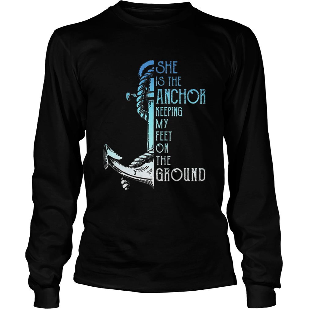 She is the anchor keeping my feet on the ground LongSleeve