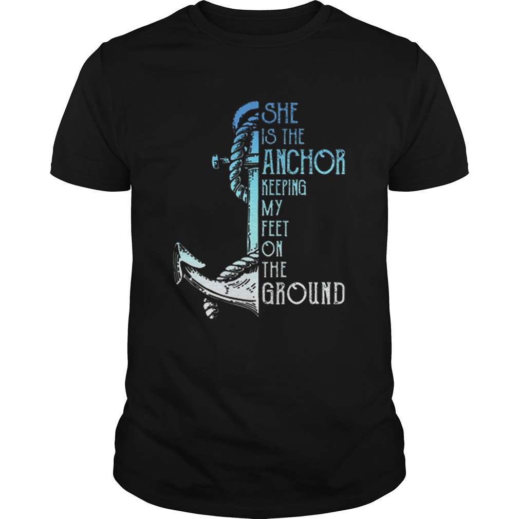 She is the anchor keeping my feet on the ground shirt
