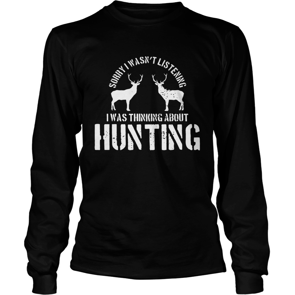 Sorry I Wasnt Listening I Was Thinking About Hunting Deer Hunting LongSleeve