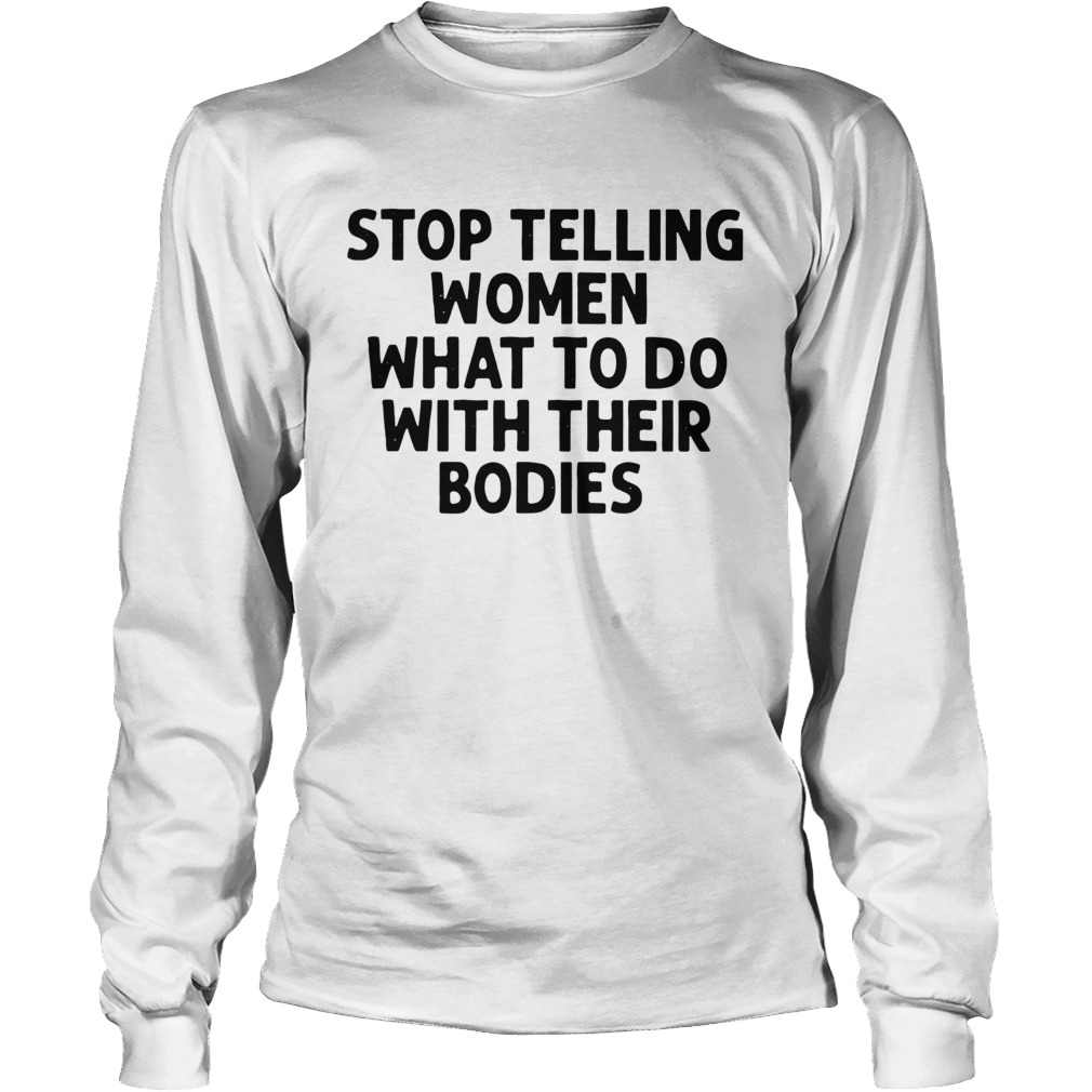 Stop Telling Women What To Do With Their Bodies LongSleeve