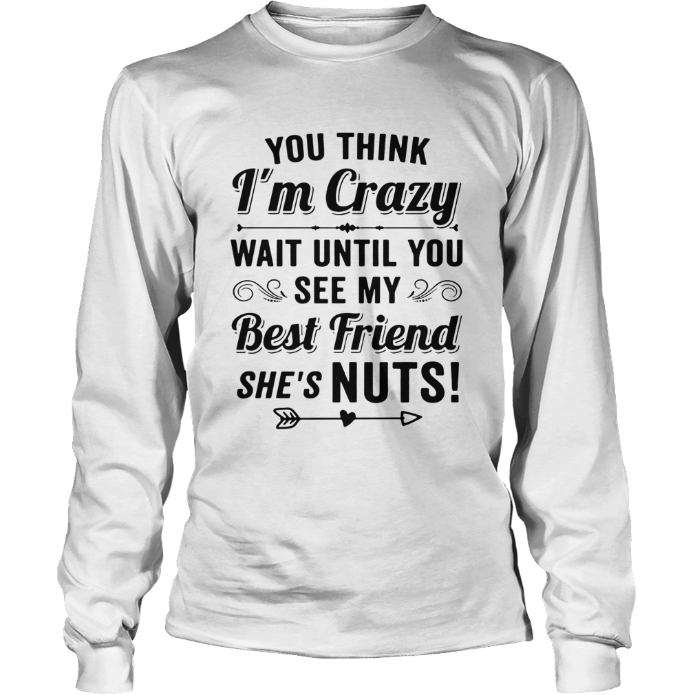 You Think Im Crazy You Should See Me With My Best Friend Shes Nuts LongSleeve